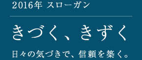 2016年 スローガン　きづく、きずく　日々の気づきで、信頼を築く。